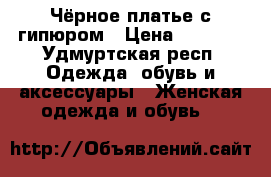 Чёрное платье с гипюром › Цена ­ 3 200 - Удмуртская респ. Одежда, обувь и аксессуары » Женская одежда и обувь   